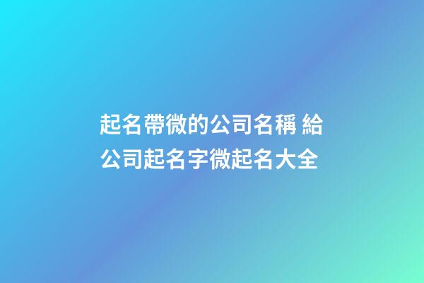 起名帶微的公司名稱 給公司起名字微起名大全-第1張-公司起名-玄機派
